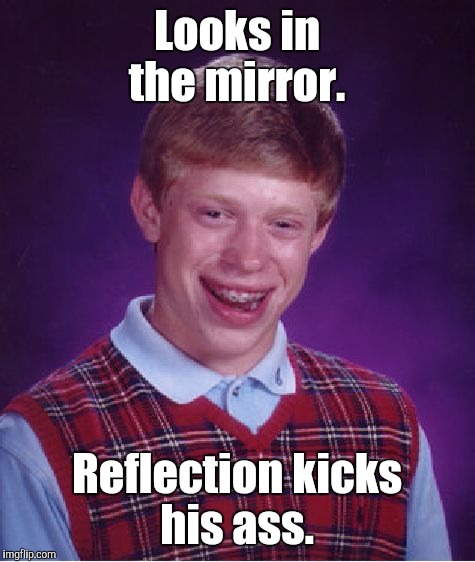 Bad Luck Brian Meme | Looks in the mirror. Reflection kicks his ass. | image tagged in memes,bad luck brian | made w/ Imgflip meme maker