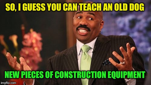 Steve Harvey Meme | SO, I GUESS YOU CAN TEACH AN OLD DOG NEW PIECES OF CONSTRUCTION EQUIPMENT | image tagged in memes,steve harvey | made w/ Imgflip meme maker
