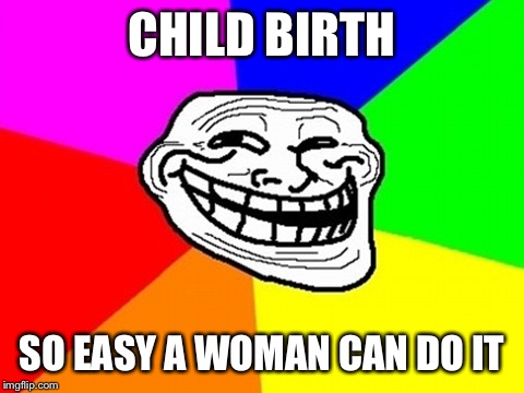 Troll Face Colored Meme | CHILD BIRTH; SO EASY A WOMAN CAN DO IT | image tagged in memes,troll face colored | made w/ Imgflip meme maker