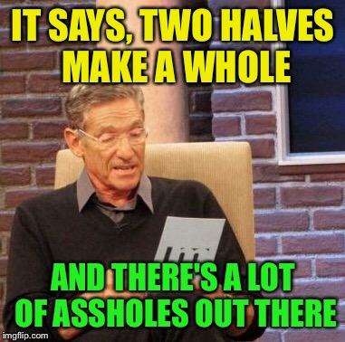 Maury Lie Detector Meme | IT SAYS, TWO HALVES MAKE A WHOLE AND THERE'S A LOT OF ASSHOLES OUT THERE | image tagged in memes,maury lie detector | made w/ Imgflip meme maker