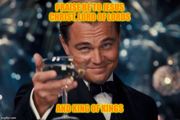 Leonardo Dicaprio Cheers Meme | PRAISE BE TO JESUS CHRIST, LORD OF LORDS AND KING OF KINGS | image tagged in memes,leonardo dicaprio cheers | made w/ Imgflip meme maker