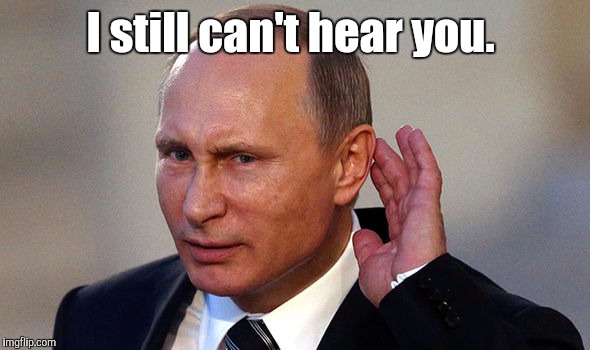 Putin put...955.jpg | I still can't hear you. | image tagged in putin put955jpg | made w/ Imgflip meme maker