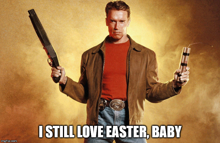 Easter SchwarzenEGGer | I STILL LOVE EASTER, BABY | image tagged in easter,swarzenegger | made w/ Imgflip meme maker