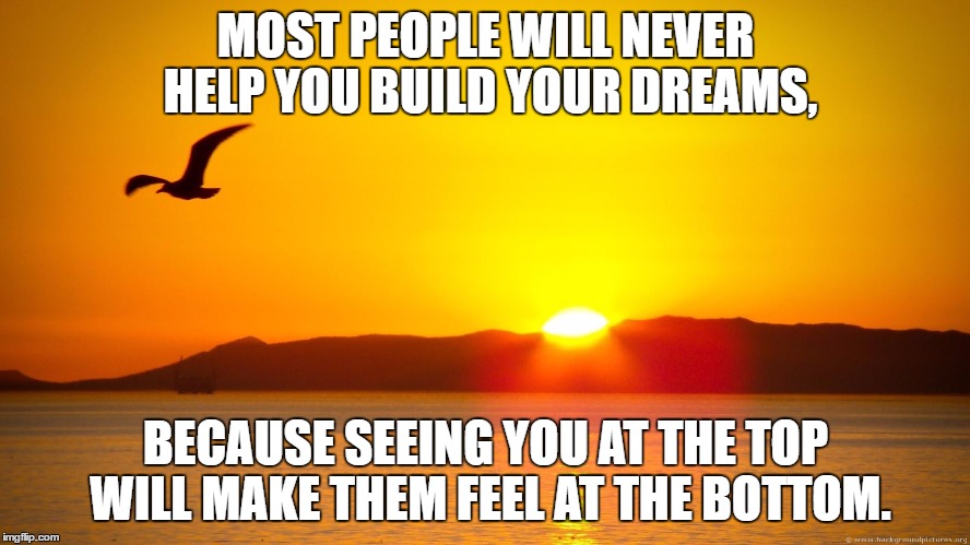 Rise Up | MOST PEOPLE WILL NEVER HELP YOU BUILD YOUR DREAMS, BECAUSE SEEING YOU AT THE TOP WILL MAKE THEM FEEL AT THE BOTTOM. | image tagged in rise up,envy,hope,persistence | made w/ Imgflip meme maker