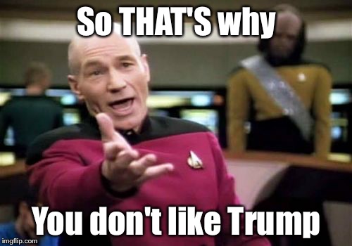 Picard Wtf Meme | So THAT'S why You don't like Trump | image tagged in memes,picard wtf | made w/ Imgflip meme maker