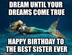 Mermaid  | DREAM UNTIL YOUR DREAMS COME TRUE; HAPPY BIRTHDAY TO THE BEST SISTER EVER | image tagged in mermaid | made w/ Imgflip meme maker