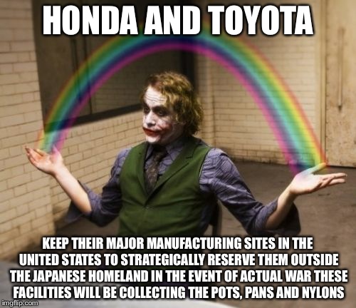 Reality Check | HONDA AND TOYOTA; KEEP THEIR MAJOR MANUFACTURING SITES IN THE UNITED STATES TO STRATEGICALLY RESERVE THEM OUTSIDE THE JAPANESE HOMELAND IN THE EVENT OF ACTUAL WAR THESE FACILITIES WILL BE COLLECTING THE POTS, PANS AND NYLONS | image tagged in memes,joker rainbow hands,world war iii,wwiii,nuclear war | made w/ Imgflip meme maker
