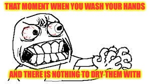 angry face | THAT MOMENT WHEN YOU WASH YOUR HANDS; AND THERE IS NOTHING TO DRY THEM WITH | image tagged in angry face | made w/ Imgflip meme maker