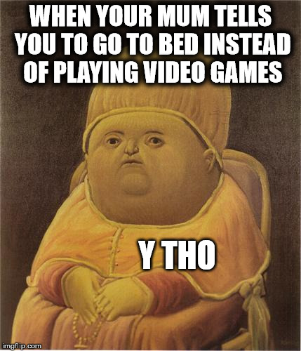 Y Tho | WHEN YOUR MUM TELLS YOU TO GO TO BED INSTEAD OF PLAYING VIDEO GAMES; Y THO | image tagged in y tho | made w/ Imgflip meme maker