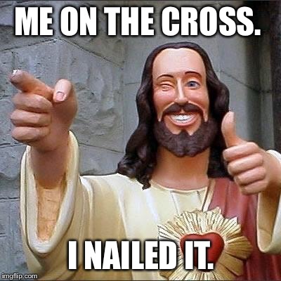 jesus says | ME ON THE CROSS. I NAILED IT. | image tagged in jesus says | made w/ Imgflip meme maker