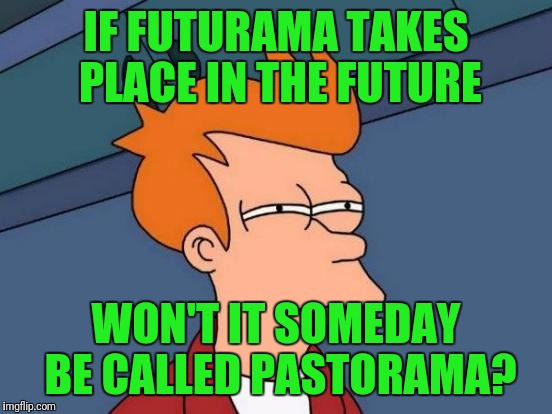 It's all relative (or relativity)! |  IF FUTURAMA TAKES PLACE IN THE FUTURE; WON'T IT SOMEDAY BE CALLED PASTORAMA? | image tagged in memes,futurama fry | made w/ Imgflip meme maker