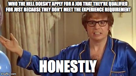 Austin Powers Honestly Meme | WHO THE HELL DOESN'T APPLY FOR A JOB THAT THEY'RE QUALIFIED FOR JUST BECAUSE THEY DON'T MEET THE EXPERIENCE REQUIREMENT; HONESTLY | image tagged in memes,austin powers honestly | made w/ Imgflip meme maker