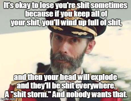 It's okay to lose you're shit sometimes because if you keep all of your shit, you'll wind up full of shit, and then your head will explode and they'll be shit everywhere. A "shit storm." And nobody wants that. | image tagged in captain obvious strikes again | made w/ Imgflip meme maker