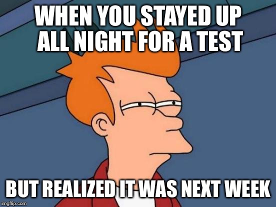 Futurama Fry Meme | WHEN YOU STAYED UP ALL NIGHT FOR A TEST; BUT REALIZED IT WAS NEXT WEEK | image tagged in memes,futurama fry | made w/ Imgflip meme maker