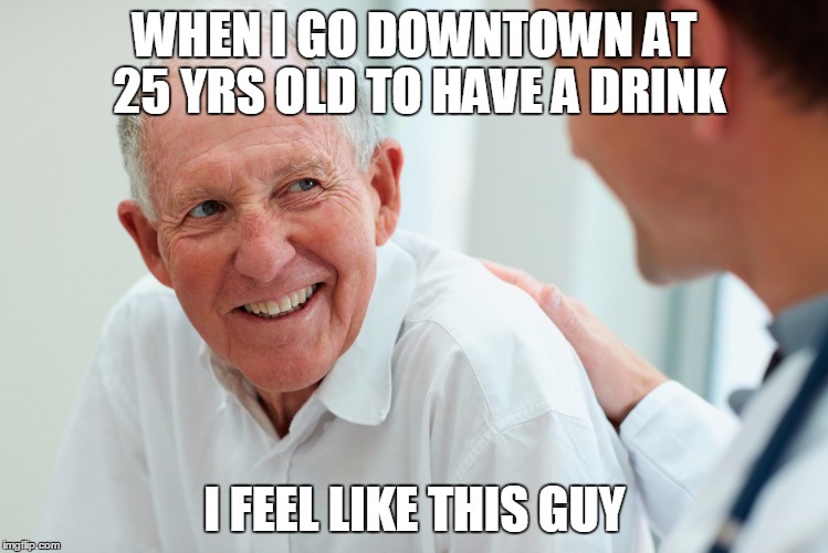 Old person | WHEN I GO DOWNTOWN AT 25 YRS OLD TO HAVE A DRINK; I FEEL LIKE THIS GUY | image tagged in old person | made w/ Imgflip meme maker