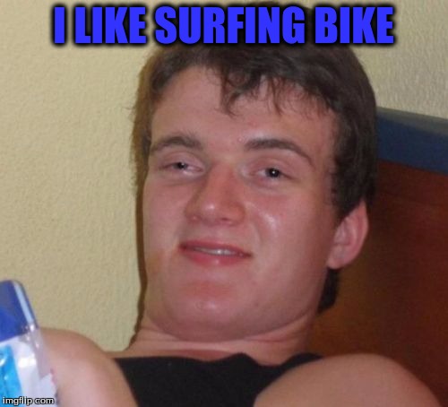 10 Guy Meme | I LIKE SURFING BIKE | image tagged in memes,10 guy | made w/ Imgflip meme maker