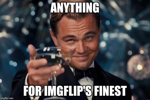 Leonardo Dicaprio Cheers Meme | ANYTHING FOR IMGFLIP'S FINEST | image tagged in memes,leonardo dicaprio cheers | made w/ Imgflip meme maker