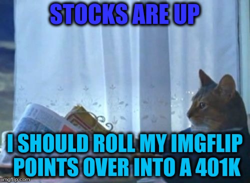 STOCKS ARE UP I SHOULD ROLL MY IMGFLIP POINTS OVER INTO A 401K | made w/ Imgflip meme maker