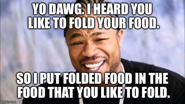Xhibit | YO DAWG. I HEARD YOU LIKE TO FOLD YOUR FOOD. SO I PUT FOLDED FOOD IN THE FOOD THAT YOU LIKE TO FOLD. | image tagged in xhibit | made w/ Imgflip meme maker