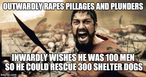 The other side of Sparta | OUTWARDLY **PES PILLAGES AND PLUNDERS INWARDLY WISHES HE WAS 100 MEN SO HE COULD RESCUE 300 SHELTER DOGS | image tagged in memes,sparta leonidas | made w/ Imgflip meme maker