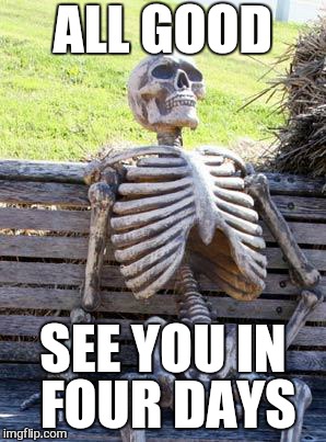 Waiting Skeleton Meme | ALL GOOD SEE YOU IN FOUR DAYS | image tagged in memes,waiting skeleton | made w/ Imgflip meme maker