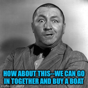 HOW ABOUT THIS--WE CAN GO IN TOGETHER AND BUY A BOAT | made w/ Imgflip meme maker