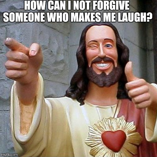 HOW CAN I NOT FORGIVE SOMEONE WHO MAKES ME LAUGH? | made w/ Imgflip meme maker