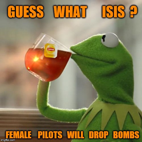 But That's None Of My Business Meme | GUESS    WHAT      ISIS  ? FEMALE    PILOTS   WILL   DROP   BOMBS | image tagged in memes,but thats none of my business,kermit the frog | made w/ Imgflip meme maker