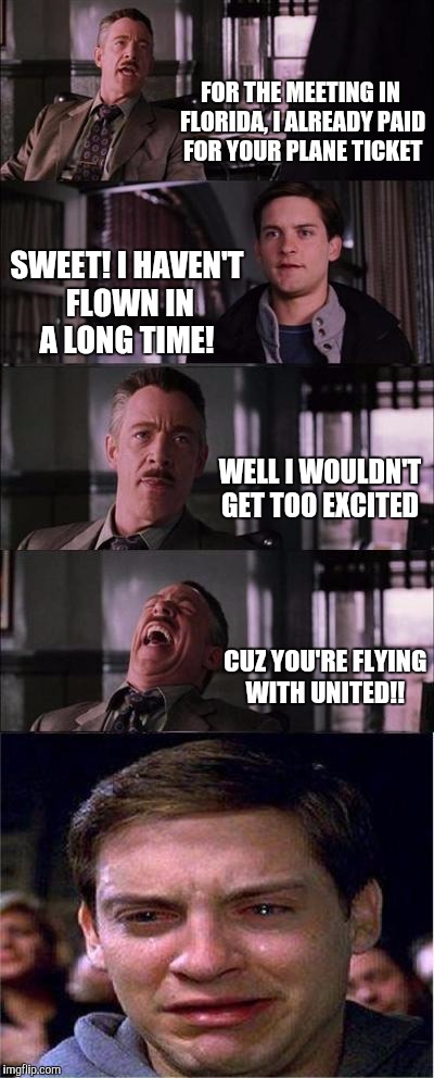Peter Parker Cry | FOR THE MEETING IN FLORIDA, I ALREADY PAID FOR YOUR PLANE TICKET; SWEET! I HAVEN'T FLOWN IN A LONG TIME! WELL I WOULDN'T GET TOO EXCITED; CUZ YOU'RE FLYING WITH UNITED!! | image tagged in memes,peter parker cry | made w/ Imgflip meme maker