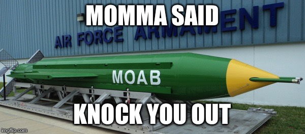 MOAB | MOMMA SAID; KNOCK YOU OUT | image tagged in moab | made w/ Imgflip meme maker