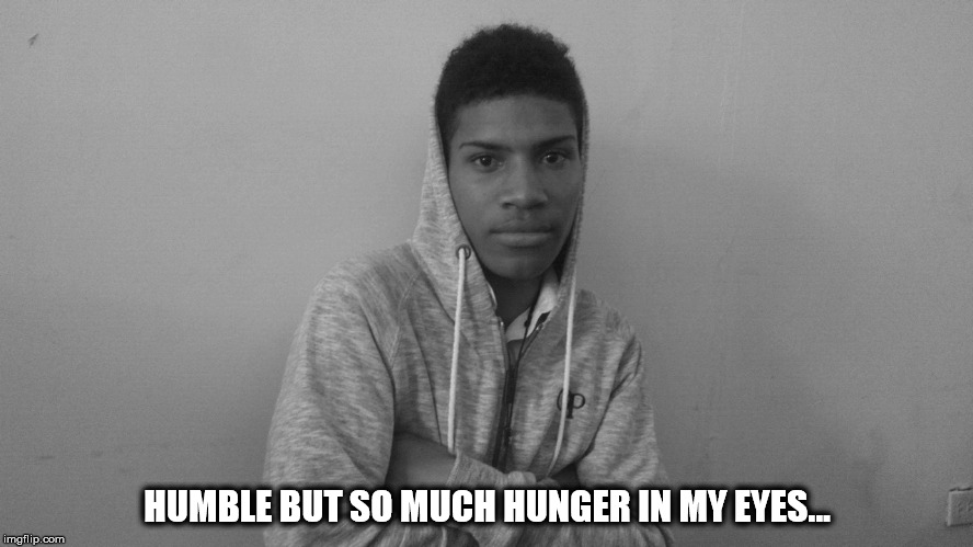 HUMBLE BUT SO MUCH HUNGER IN MY EYES... | image tagged in true story | made w/ Imgflip meme maker