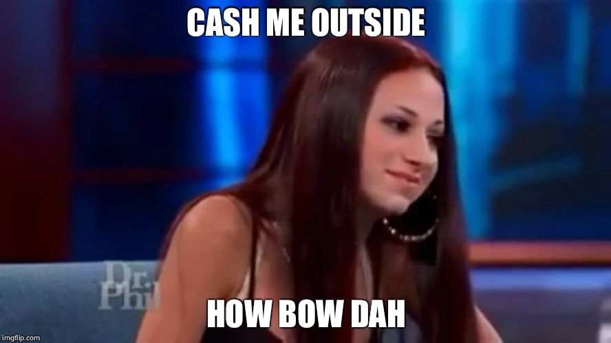 cash me outside howbow dah |  CASH ME OUTSIDE; HOW BOW DAH | image tagged in cash me outside howbow dah | made w/ Imgflip meme maker