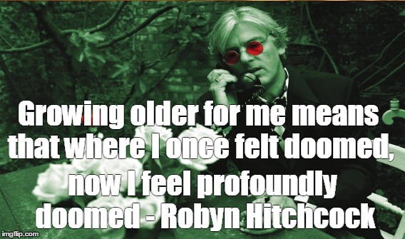 Growing older for me means that where I once felt doomed, now I feel profoundly doomed - Robyn Hitchcock | image tagged in music,quotes,inspirational quote | made w/ Imgflip meme maker
