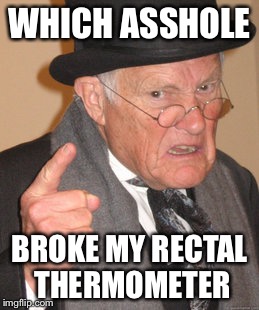 Back In My Day Meme | WHICH ASSHOLE; BROKE MY RECTAL THERMOMETER | image tagged in memes,back in my day | made w/ Imgflip meme maker