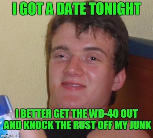 He named his junk Rusty. | I GOT A DATE TONIGHT; I BETTER GET THE WD-40 OUT AND KNOCK THE RUST OFF MY JUNK | image tagged in memes,10 guy | made w/ Imgflip meme maker