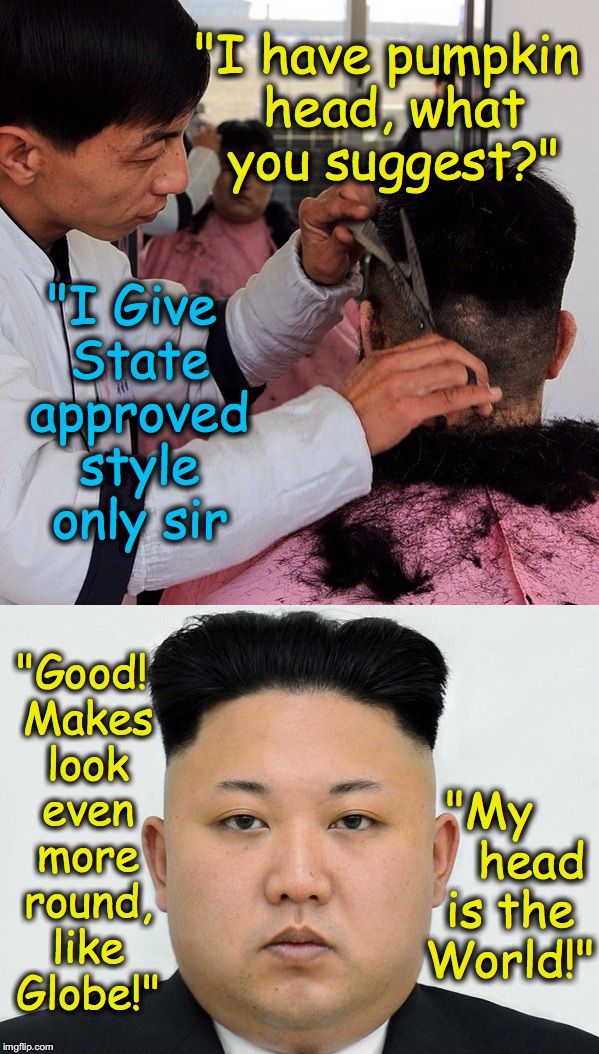 Pump-Kim Jong-Un | "I have pumpkin head, what you suggest?"; "I Give State approved style only sir; "Good! Makes look even more round, like Globe!"; "My      head is the World!" | image tagged in kim jong un,north korea,hairstyle,pumpkin | made w/ Imgflip meme maker