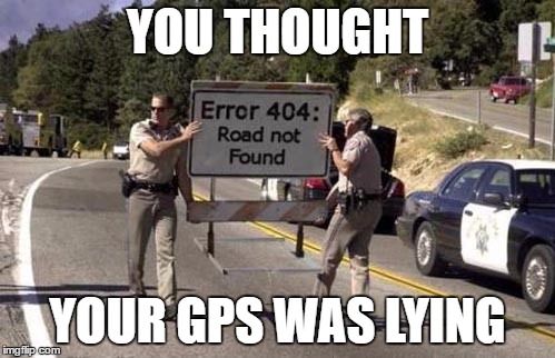 Error 404 Sign | YOU THOUGHT; YOUR GPS WAS LYING | image tagged in error 404 sign | made w/ Imgflip meme maker