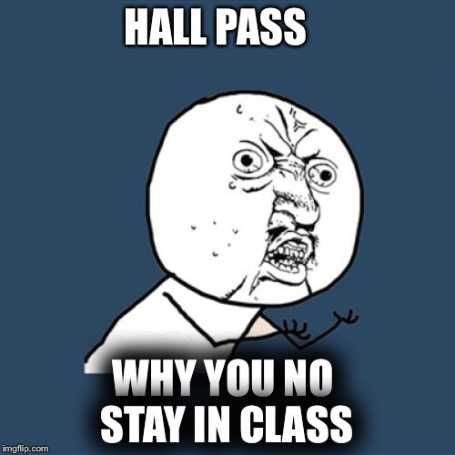 Y U No | HALL PASS; WHY YOU NO  STAY IN CLASS | image tagged in memes,y u no | made w/ Imgflip meme maker