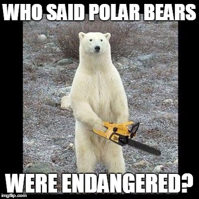 Chainsaw Bear Meme | WHO SAID POLAR BEARS; WERE ENDANGERED? | image tagged in memes,chainsaw bear | made w/ Imgflip meme maker
