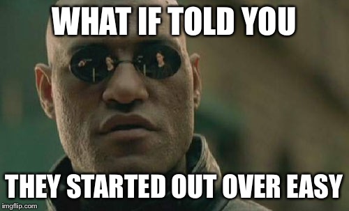 Matrix Morpheus Meme | WHAT IF TOLD YOU THEY STARTED OUT OVER EASY | image tagged in memes,matrix morpheus | made w/ Imgflip meme maker