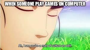 Ah,I see you are a man of culture as well | WHEN SOMEONE PLAY GAMES ON COMPUTER | image tagged in ah i see you are a man of culture as well | made w/ Imgflip meme maker