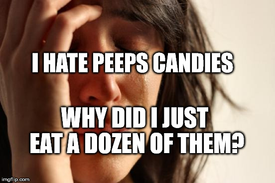 First World Problems Meme | I HATE PEEPS CANDIES; WHY DID I JUST EAT A DOZEN OF THEM? | image tagged in memes,first world problems | made w/ Imgflip meme maker