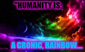 "HUMANITY IS:; A CRONIC, RAINBOW.... | image tagged in humanity is a cronic,rainbow | made w/ Imgflip meme maker