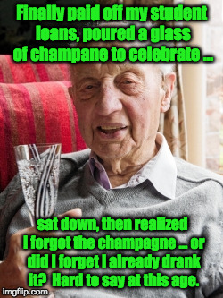 Disrememberatory champagne . . . | Finally paid off my student loans, poured a glass of champane to celebrate ... sat down, then realized I forgot the champagne ... or did I forget I already drank it?  Hard to say at this age. | image tagged in student loans,geriatric celebration | made w/ Imgflip meme maker