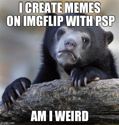 Confession Bear | I CREATE MEMES ON IMGFLIP WITH PSP; AM I WEIRD | image tagged in memes,confession bear | made w/ Imgflip meme maker