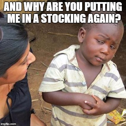Third World Skeptical Kid Meme | AND WHY ARE YOU PUTTING ME IN A STOCKING AGAIN? | image tagged in memes,third world skeptical kid | made w/ Imgflip meme maker