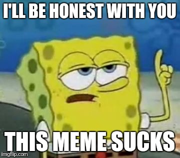 I'll Have You Know Spongebob | I'LL BE HONEST WITH YOU; THIS MEME SUCKS | image tagged in memes,ill have you know spongebob | made w/ Imgflip meme maker