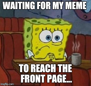 Lonely Spongebob | WAITING FOR MY MEME; TO REACH THE FRONT PAGE... | image tagged in lonely spongebob | made w/ Imgflip meme maker