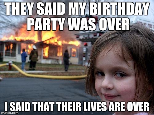 Disaster Girl Meme | THEY SAID MY BIRTHDAY PARTY WAS OVER; I SAID THAT THEIR LIVES ARE OVER | image tagged in memes,disaster girl | made w/ Imgflip meme maker