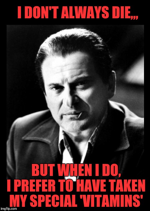 Joe Pesci sez,,, with black background | I DON'T ALWAYS DIE,,, BUT WHEN I DO,  I PREFER TO HAVE TAKEN  MY SPECIAL 'VITAMINS' | image tagged in joe pesci sez  with black background | made w/ Imgflip meme maker